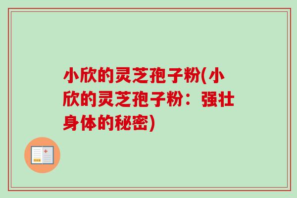小欣的灵芝孢子粉(小欣的灵芝孢子粉:强壮身体的秘密)-第1张图片-卓越灵芝孢子粉 小欣的灵芝孢子粉(小欣的灵芝孢子粉:强壮身体的秘密)-第1张图片-卓越灵芝孢子粉