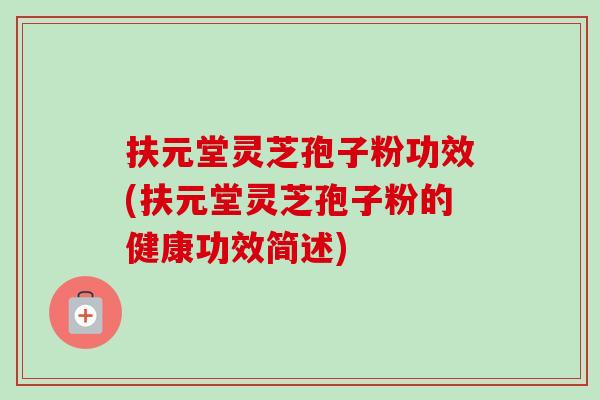 扶元堂灵芝孢子粉功效(扶元堂灵芝孢子粉的健康功效简述)-第1张图片-卓越灵芝孢子粉 扶元堂灵芝孢子粉功效(扶元堂灵芝孢子粉的健康功效简述)-第1张图片-卓越灵芝孢子粉