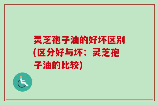 灵芝孢子油的好坏区别(区分好与坏:灵芝孢子油的比较)-第1张图片-卓越灵芝孢子粉 灵芝孢子油的好坏区别(区分好与坏:灵芝孢子油的比较)-第1张图片-卓越灵芝孢子粉