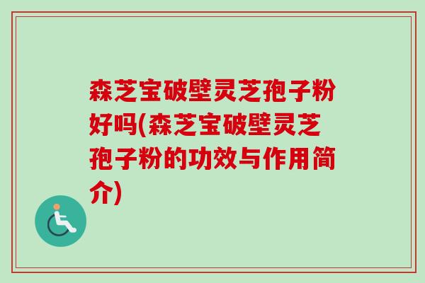 森芝宝破壁灵芝孢子粉好吗(森芝宝破壁灵芝孢子粉的功效与作用简介)-第1张图片-卓越灵芝孢子粉 森芝宝破壁灵芝孢子粉好吗(森芝宝破壁灵芝孢子粉的功效与作用简介)-第1张图片-卓越灵芝孢子粉