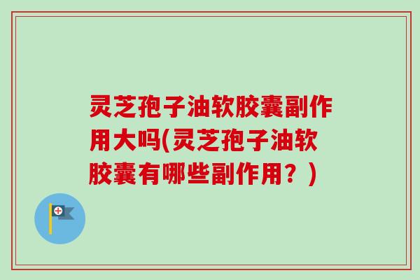 灵芝孢子油软胶囊副作用大吗(灵芝孢子油软胶囊有哪些副作用?)-第1张图片-卓越灵芝孢子粉 灵芝孢子油软胶囊副作用大吗(灵芝孢子油软胶囊有哪些副作用?)-第1张图片-卓越灵芝孢子粉