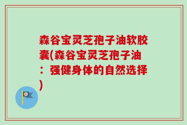 森谷宝灵芝孢子油软胶囊(森谷宝灵芝孢子油:强健身体的自然选择)-第1张图片-卓越灵芝孢子粉 森谷宝灵芝孢子油软胶囊(森谷宝灵芝孢子油:强健身体的自然选择)-第1张图片-卓越灵芝孢子粉
