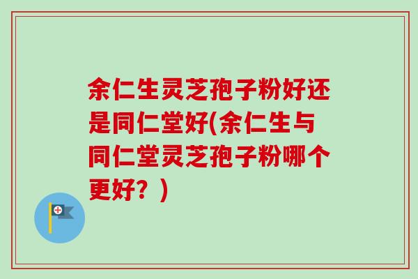 余仁生灵芝孢子粉好还是同仁堂好(余仁生与同仁堂灵芝孢子粉哪个更好?)-第1张图片-卓越灵芝孢子粉 余仁生灵芝孢子粉好还是同仁堂好(余仁生与同仁堂灵芝孢子粉哪个更好?)-第1张图片-卓越灵芝孢子粉