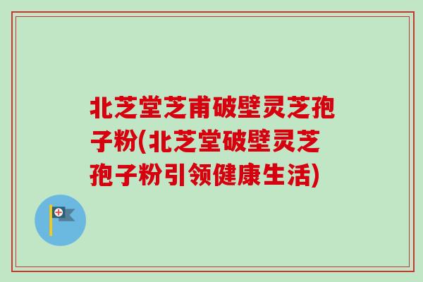 北芝堂芝甫破壁灵芝孢子粉(北芝堂破壁灵芝孢子粉引领健康生活)-第1张图片-卓越灵芝孢子粉 北芝堂芝甫破壁灵芝孢子粉(北芝堂破壁灵芝孢子粉引领健康生活)-第1张图片-卓越灵芝孢子粉