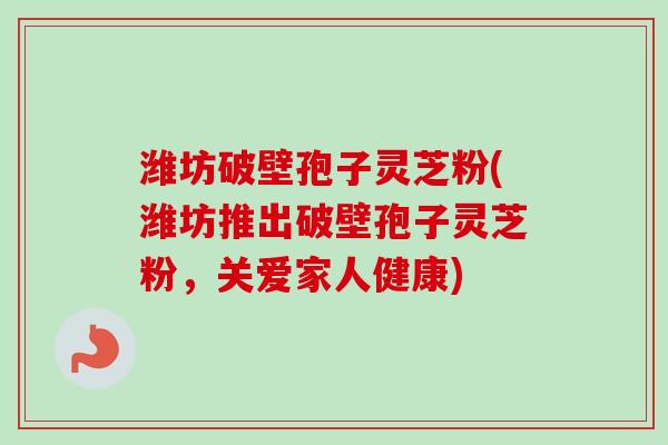 潍坊破壁孢子灵芝粉(潍坊推出破壁孢子灵芝粉,关爱家人健康)-第1张图片-卓越灵芝孢子粉 潍坊破壁孢子灵芝粉(潍坊推出破壁孢子灵芝粉,关爱家人健康)-第1张图片-卓越灵芝孢子粉