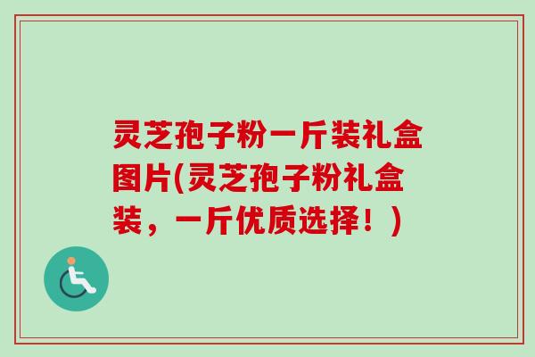 灵芝孢子粉一斤装礼盒图片(灵芝孢子粉礼盒装，一斤优质选择！)-第1张图片-卓越灵芝孢子粉