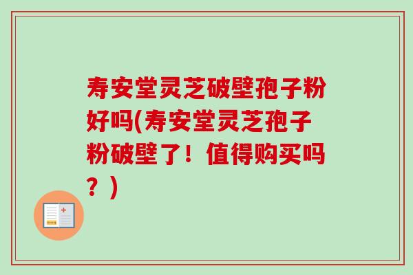 寿安堂灵芝破壁孢子粉好吗(寿安堂灵芝孢子粉破壁了!值得购买吗?)-第1张图片-卓越灵芝孢子粉 寿安堂灵芝破壁孢子粉好吗(寿安堂灵芝孢子粉破壁了!值得购买吗?)-第1张图片-卓越灵芝孢子粉