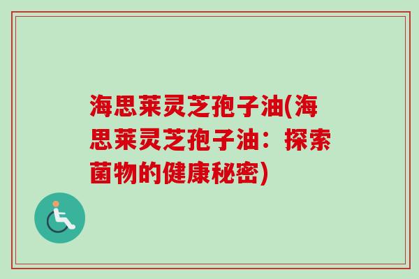 海思莱灵芝孢子油(海思莱灵芝孢子油:探索菌物的健康秘密)-第1张图片-卓越灵芝孢子粉 海思莱灵芝孢子油(海思莱灵芝孢子油:探索菌物的健康秘密)-第1张图片-卓越灵芝孢子粉