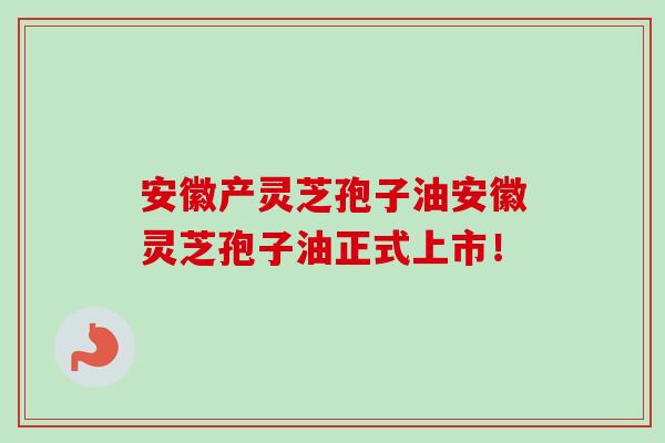安徽产灵芝孢子油安徽灵芝孢子油正式上市!-第1张图片-卓越灵芝孢子粉 安徽产灵芝孢子油安徽灵芝孢子油正式上市!-第1张图片-卓越灵芝孢子粉