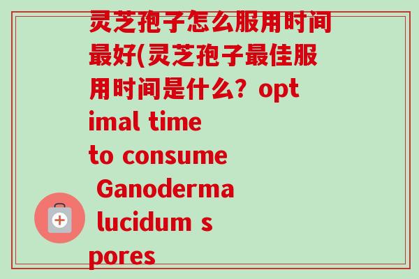 灵芝孢子怎么服用时间最好(灵芝孢子最佳服用时间是什么？optimal time to consume Ganoderma lucidum spores-第1张图片-卓越灵芝孢子粉