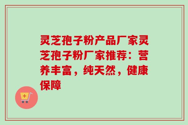 灵芝孢子粉产品厂家灵芝孢子粉厂家推荐:营养丰富,纯天然,健康保障-第1张图片-卓越灵芝孢子粉 灵芝孢子粉产品厂家灵芝孢子粉厂家推荐:营养丰富,纯天然,健康保障-第1张图片-卓越灵芝孢子粉