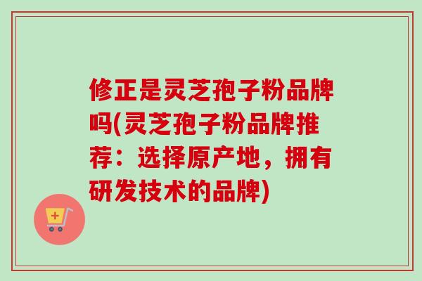 修正是灵芝孢子粉品牌吗(灵芝孢子粉品牌推荐:选择原产地,拥有研发技术的品牌)-第1张图片-卓越灵芝孢子粉 修正是灵芝孢子粉品牌吗(灵芝孢子粉品牌推荐:选择原产地,拥有研发技术的品牌)-第1张图片-卓越灵芝孢子粉