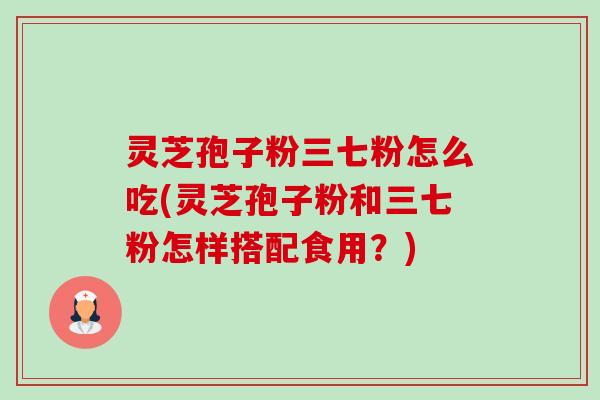 灵芝孢子粉三七粉怎么吃(灵芝孢子粉和三七粉怎样搭配食用?)-第1张图片-卓越灵芝孢子粉 灵芝孢子粉三七粉怎么吃(灵芝孢子粉和三七粉怎样搭配食用?)-第1张图片-卓越灵芝孢子粉