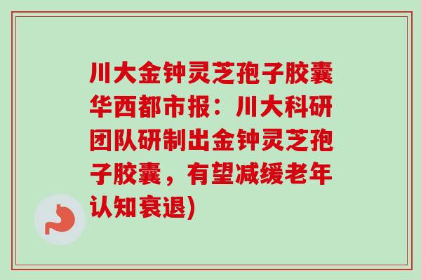 川大金钟灵芝孢子胶囊华西都市报:川大科研团队研制出金钟灵芝孢子胶囊,有望减缓老年认知衰退)-第1张图片-卓越灵芝孢子粉 川大金钟灵芝孢子胶囊华西都市报:川大科研团队研制出金钟灵芝孢子胶囊,有望减缓老年认知衰退)-第1张图片-卓越灵芝孢子粉
