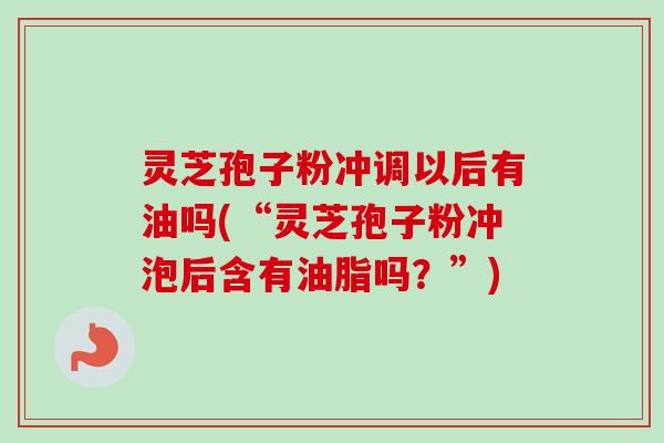 灵芝孢子粉冲调以后有油吗(“灵芝孢子粉冲泡后含有油脂吗?”)-第1张图片-卓越灵芝孢子粉 灵芝孢子粉冲调以后有油吗(“灵芝孢子粉冲泡后含有油脂吗?”)-第1张图片-卓越灵芝孢子粉