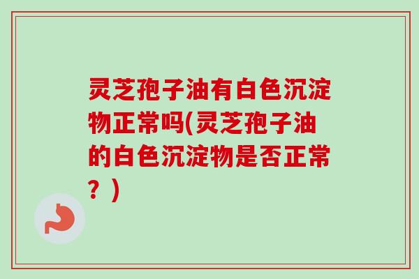 灵芝孢子油有白色沉淀物正常吗(灵芝孢子油的白色沉淀物是否正常？)-第1张图片-卓越灵芝孢子粉