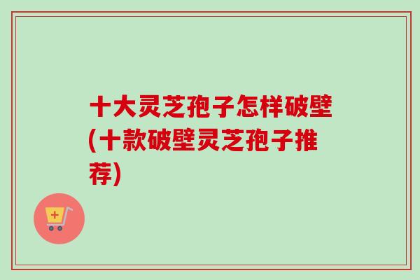 十大灵芝孢子怎样破壁(十款破壁灵芝孢子推荐)-第1张图片-卓越灵芝孢子粉 十大灵芝孢子怎样破壁(十款破壁灵芝孢子推荐)-第1张图片-卓越灵芝孢子粉