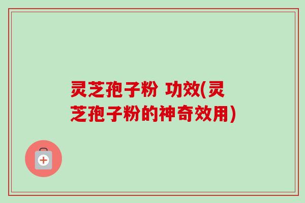 灵芝孢子粉 功效(灵芝孢子粉的神奇效用)-第1张图片-卓越灵芝孢子粉 灵芝孢子粉 功效(灵芝孢子粉的神奇效用)-第1张图片-卓越灵芝孢子粉