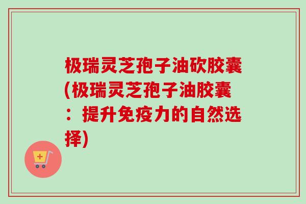 极瑞灵芝孢子油砍胶囊(极瑞灵芝孢子油胶囊：提升免疫力的自然选择)-第1张图片-卓越灵芝孢子粉