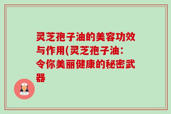 灵芝孢子油的美容功效与作用(灵芝孢子油:令你美丽健康的秘密武器-第1张图片-卓越灵芝孢子粉 灵芝孢子油的美容功效与作用(灵芝孢子油:令你美丽健康的秘密武器-第1张图片-卓越灵芝孢子粉