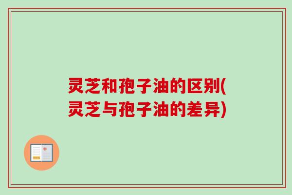灵芝和孢子油的区别(灵芝与孢子油的差异)-第1张图片-卓越灵芝孢子粉