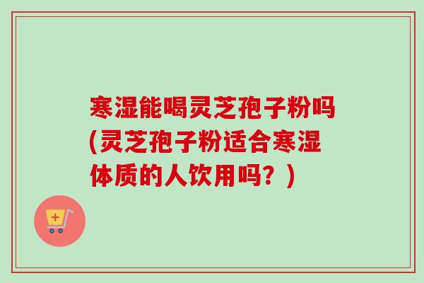 寒湿能喝灵芝孢子粉吗(灵芝孢子粉适合寒湿体质的人饮用吗？)-第1张图片-卓越灵芝孢子粉