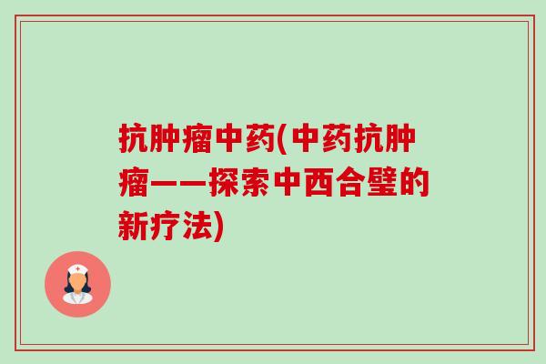 抗肿瘤中药(中药抗肿瘤——探索中西合璧的新疗法)-第1张图片-卓越灵芝孢子粉