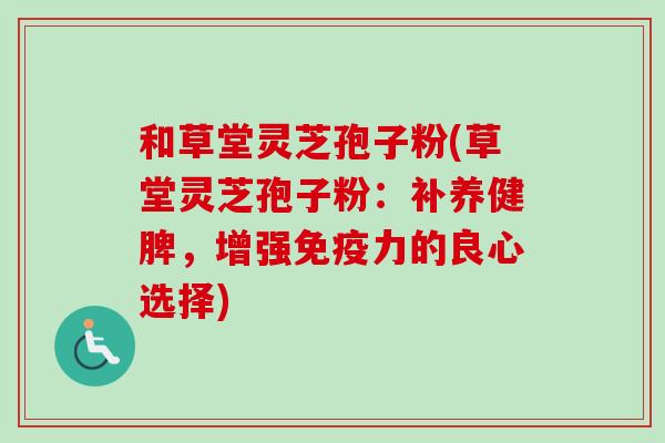 和草堂灵芝孢子粉(草堂灵芝孢子粉:补养健脾,增强免疫力的良心选择)-第1张图片-卓越灵芝孢子粉 和草堂灵芝孢子粉(草堂灵芝孢子粉:补养健脾,增强免疫力的良心选择)-第1张图片-卓越灵芝孢子粉