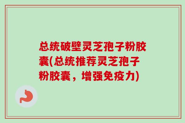 总统破壁灵芝孢子粉胶囊(总统推荐灵芝孢子粉胶囊,增强免疫力)-第1张图片-卓越灵芝孢子粉 总统破壁灵芝孢子粉胶囊(总统推荐灵芝孢子粉胶囊,增强免疫力)-第1张图片-卓越灵芝孢子粉