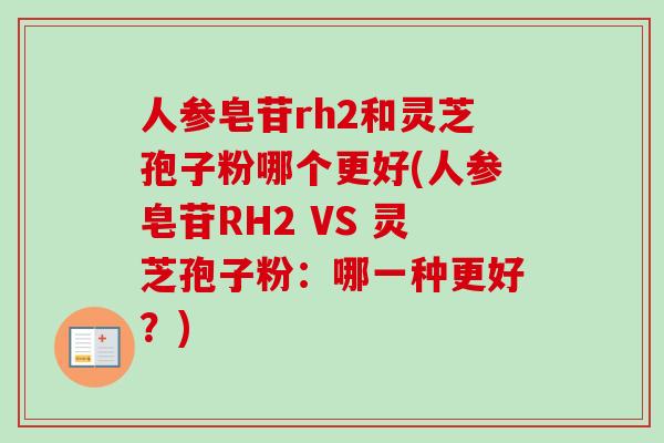 人参皂苷rh2和灵芝孢子粉哪个更好(人参皂苷RH2 VS 灵芝孢子粉：哪一种更好？)-第1张图片-卓越灵芝孢子粉