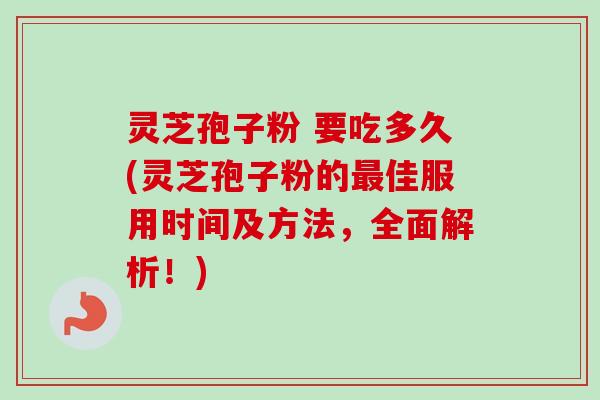 灵芝孢子粉 要吃多久(灵芝孢子粉的最佳服用时间及方法，全面解析！)-第1张图片-卓越灵芝孢子粉