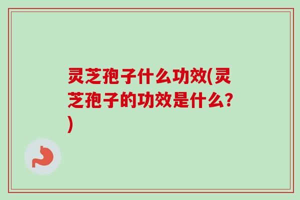 灵芝孢子什么功效(灵芝孢子的功效是什么？)-第1张图片-卓越灵芝孢子粉
