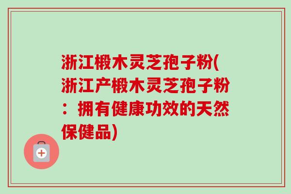 浙江椴木灵芝孢子粉(浙江产椴木灵芝孢子粉：拥有健康功效的天然保健品)-第1张图片-卓越灵芝孢子粉
