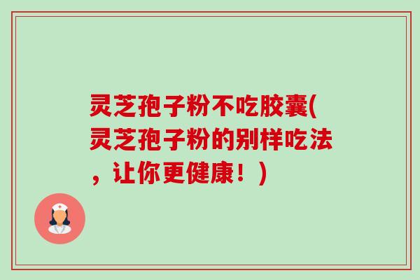 灵芝孢子粉不吃胶囊(灵芝孢子粉的别样吃法，让你更健康！)-第1张图片-卓越灵芝孢子粉