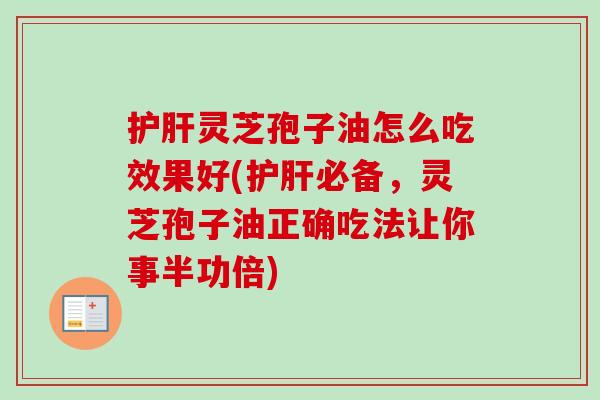 护肝灵芝孢子油怎么吃效果好(护肝必备，灵芝孢子油正确吃法让你事半功倍)-第1张图片-卓越灵芝孢子粉