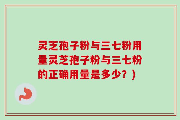 灵芝孢子粉与三七粉用量灵芝孢子粉与三七粉的正确用量是多少？)-第1张图片-卓越灵芝孢子粉