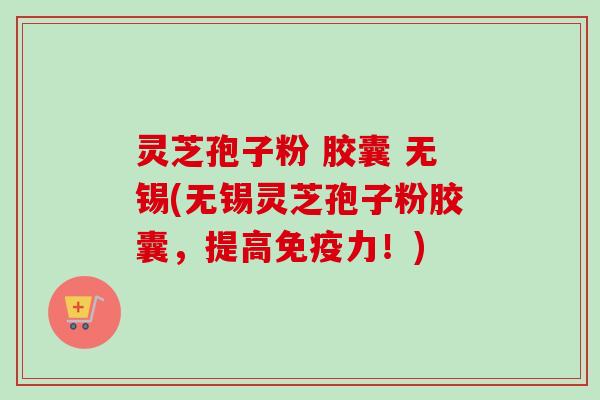 灵芝孢子粉 胶囊 无锡(无锡灵芝孢子粉胶囊，提高免疫力！)-第1张图片-卓越灵芝孢子粉