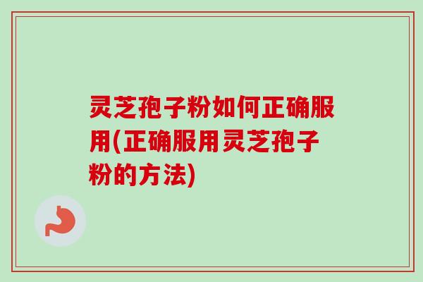灵芝孢子粉如何正确服用(正确服用灵芝孢子粉的方法)-第1张图片-卓越灵芝孢子粉