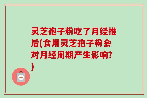 灵芝孢子粉吃了月经推后(食用灵芝孢子粉会对月经周期产生影响?)-第1张图片-卓越灵芝孢子粉 灵芝孢子粉吃了月经推后(食用灵芝孢子粉会对月经周期产生影响?)-第1张图片-卓越灵芝孢子粉