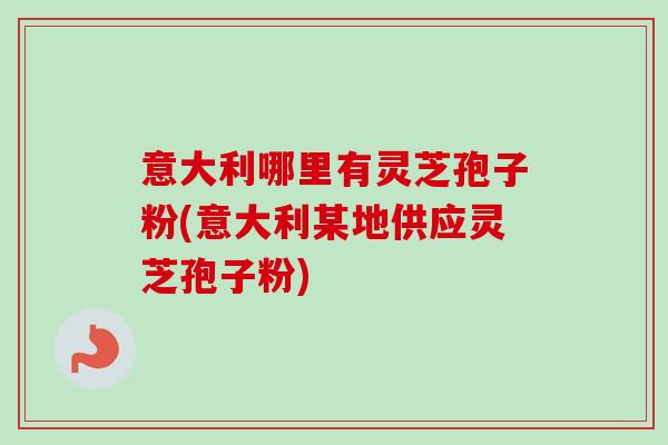 意大利哪里有灵芝孢子粉(意大利某地供应灵芝孢子粉)-第1张图片-卓越灵芝孢子粉