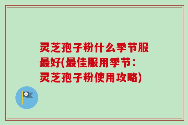 灵芝孢子粉什么季节服最好(最佳服用季节：灵芝孢子粉使用攻略)-第1张图片-卓越灵芝孢子粉