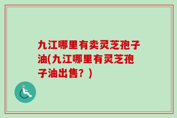 九江哪里有卖灵芝孢子油(九江哪里有灵芝孢子油出售?)-第1张图片-卓越灵芝孢子粉 九江哪里有卖灵芝孢子油(九江哪里有灵芝孢子油出售?)-第1张图片-卓越灵芝孢子粉
