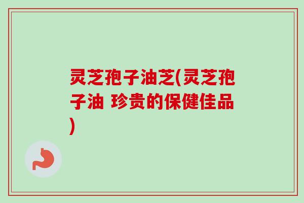 灵芝孢子油芝(灵芝孢子油 珍贵的保健佳品)-第1张图片-卓越灵芝孢子粉 灵芝孢子油芝(灵芝孢子油 珍贵的保健佳品)-第1张图片-卓越灵芝孢子粉