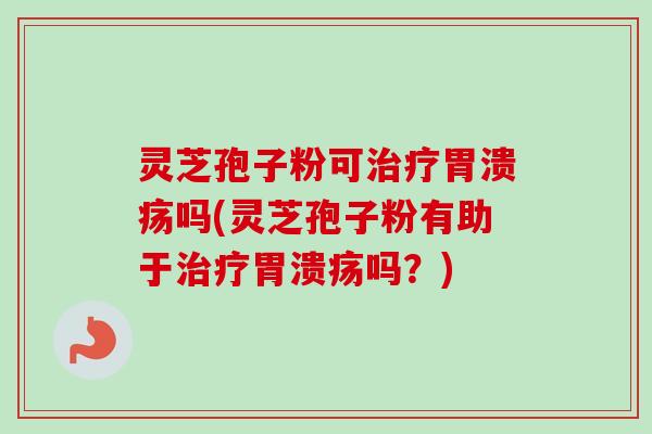 灵芝孢子粉可治疗胃溃疡吗(灵芝孢子粉有助于治疗胃溃疡吗?)-第1张图片-卓越灵芝孢子粉 灵芝孢子粉可治疗胃溃疡吗(灵芝孢子粉有助于治疗胃溃疡吗?)-第1张图片-卓越灵芝孢子粉