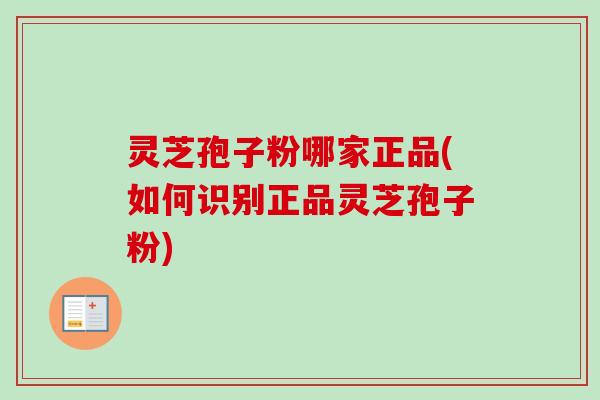 灵芝孢子粉哪家正品(如何识别正品灵芝孢子粉)-第1张图片-卓越灵芝孢子粉 灵芝孢子粉哪家正品(如何识别正品灵芝孢子粉)-第1张图片-卓越灵芝孢子粉