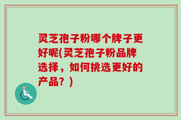 灵芝孢子粉哪个牌子更好呢(灵芝孢子粉品牌选择,如何挑选更好的产品?)-第1张图片-卓越灵芝孢子粉 灵芝孢子粉哪个牌子更好呢(灵芝孢子粉品牌选择,如何挑选更好的产品?)-第1张图片-卓越灵芝孢子粉