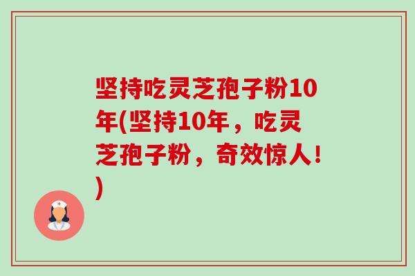 坚持吃灵芝孢子粉10年(坚持10年,吃灵芝孢子粉,奇效惊人!)-第1张图片-卓越灵芝孢子粉 坚持吃灵芝孢子粉10年(坚持10年,吃灵芝孢子粉,奇效惊人!)-第1张图片-卓越灵芝孢子粉