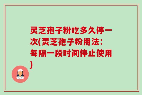 灵芝孢子粉吃多久停一次(灵芝孢子粉用法：每隔一段时间停止使用)-第1张图片-卓越灵芝孢子粉