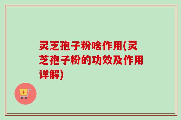 灵芝孢子粉啥作用(灵芝孢子粉的功效及作用详解)-第1张图片-卓越灵芝孢子粉 灵芝孢子粉啥作用(灵芝孢子粉的功效及作用详解)-第1张图片-卓越灵芝孢子粉