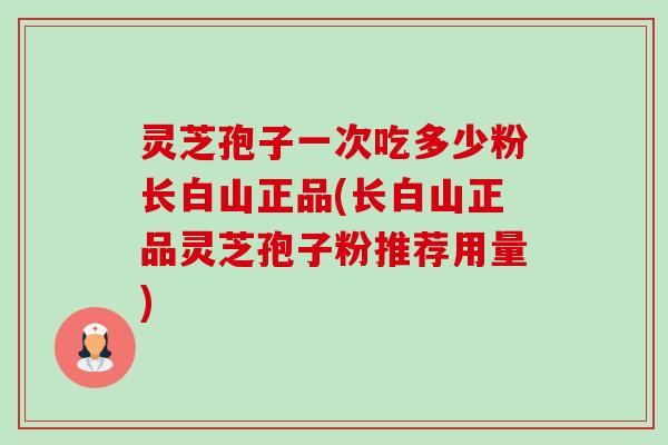 灵芝孢子一次吃多少粉长白山正品(长白山正品灵芝孢子粉推荐用量)-第1张图片-卓越灵芝孢子粉